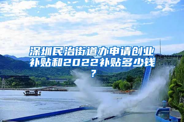 深圳民治街道办申请创业补贴和2022补贴多少钱？