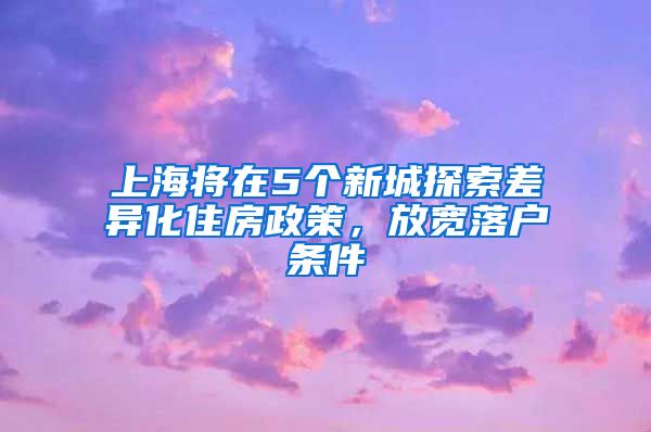 上海将在5个新城探索差异化住房政策，放宽落户条件