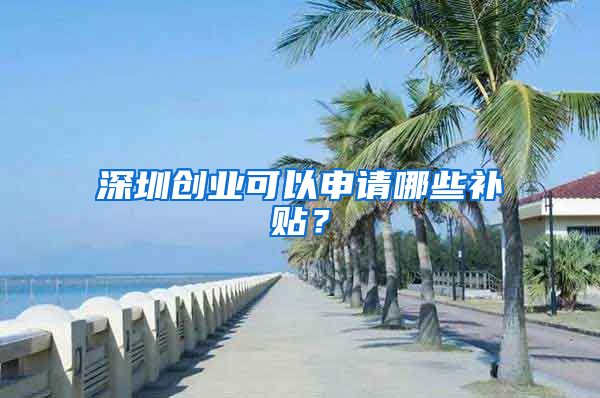 深圳创业可以申请哪些补贴？