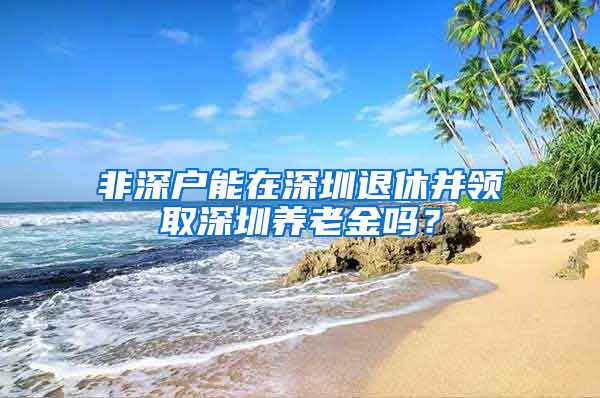 非深户能在深圳退休并领取深圳养老金吗？