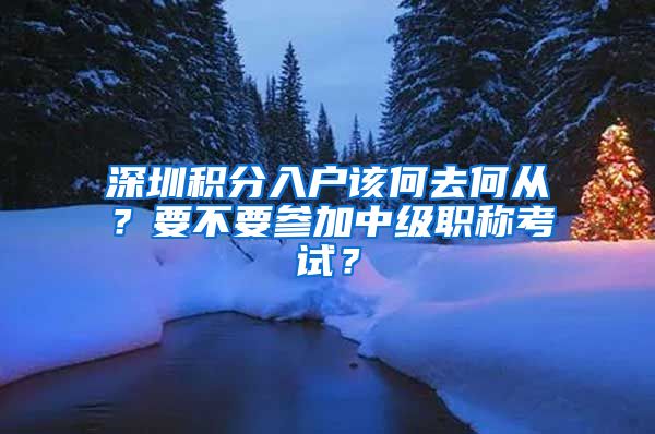 深圳积分入户该何去何从？要不要参加中级职称考试？