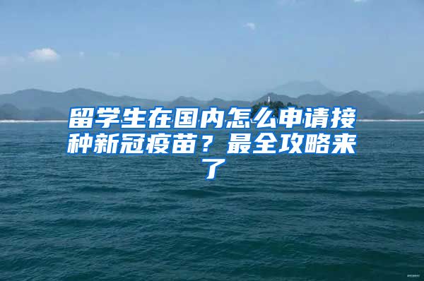 留学生在国内怎么申请接种新冠疫苗？最全攻略来了