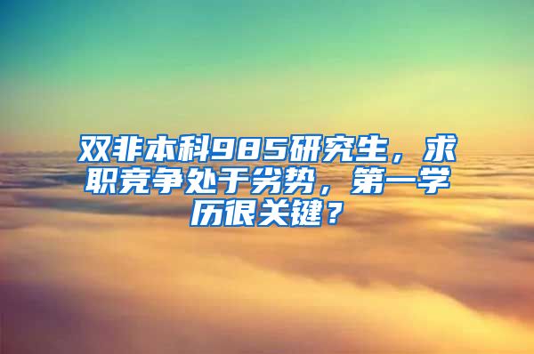 双非本科985研究生，求职竞争处于劣势，第一学历很关键？