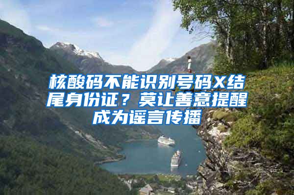 核酸码不能识别号码X结尾身份证？莫让善意提醒成为谣言传播