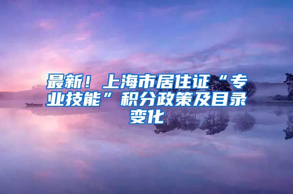 最新！上海市居住证“专业技能”积分政策及目录变化