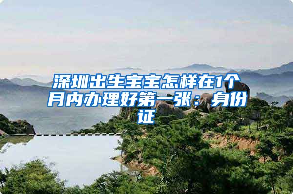 深圳出生宝宝怎样在1个月内办理好第一张：身份证