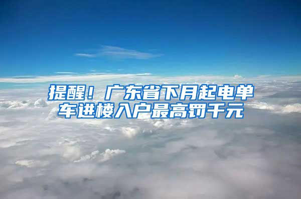 提醒！广东省下月起电单车进楼入户最高罚千元