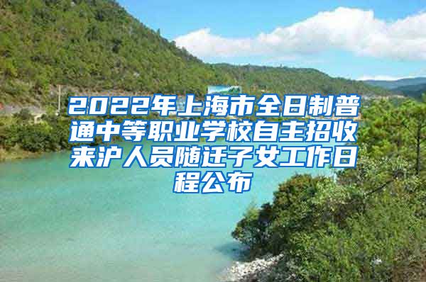 2022年上海市全日制普通中等职业学校自主招收来沪人员随迁子女工作日程公布