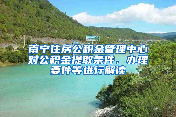 南宁住房公积金管理中心对公积金提取条件、办理要件等进行解读