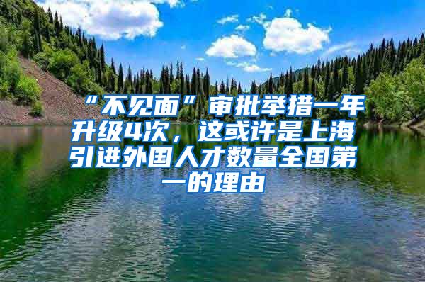 “不见面”审批举措一年升级4次，这或许是上海引进外国人才数量全国第一的理由