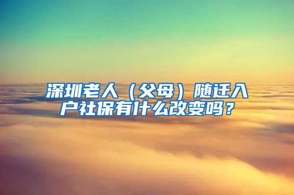 深圳老人（父母）随迁入户社保有什么改变吗？