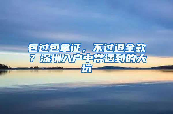 包过包拿证，不过退全款？深圳入户中常遇到的大坑