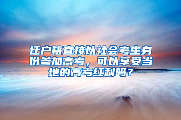 迁户籍直接以社会考生身份参加高考，可以享受当地的高考红利吗？