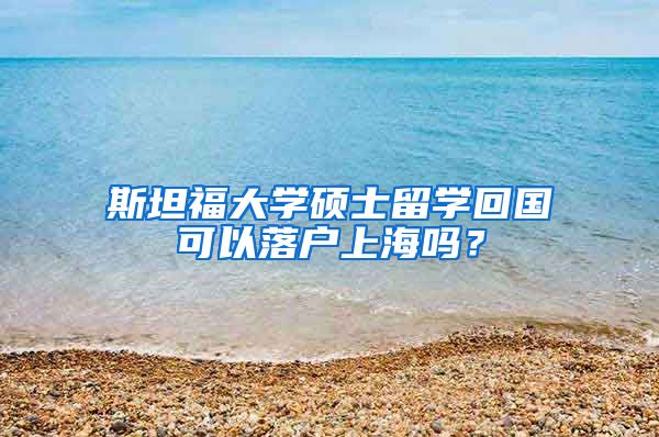 斯坦福大学硕士留学回国可以落户上海吗？