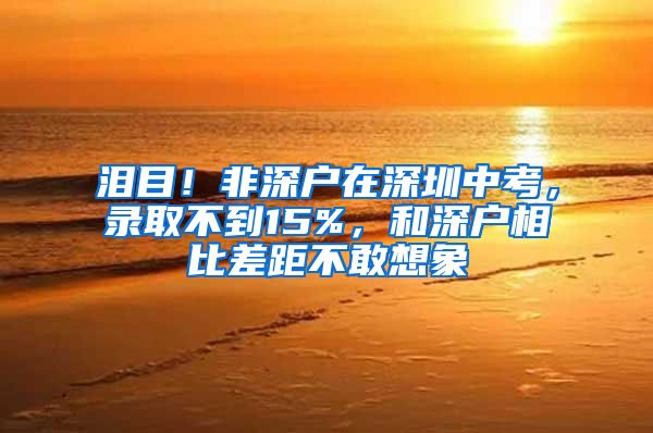 泪目！非深户在深圳中考，录取不到15%，和深户相比差距不敢想象