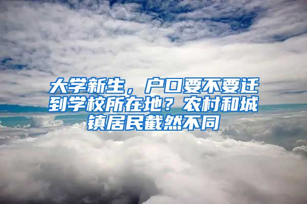 大学新生，户口要不要迁到学校所在地？农村和城镇居民截然不同