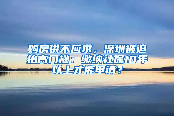 购房供不应求，深圳被迫抬高门槛：缴纳社保10年以上才能申请？