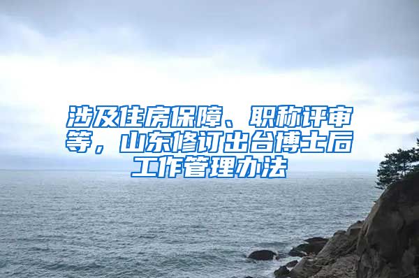 涉及住房保障、职称评审等，山东修订出台博士后工作管理办法