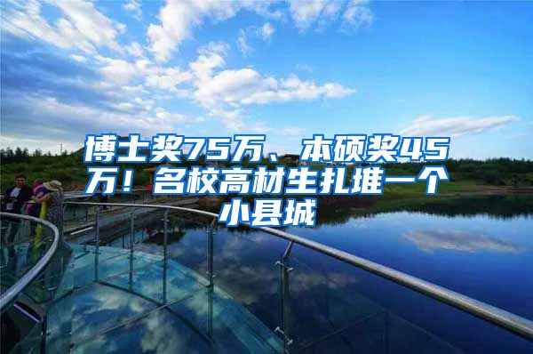 博士奖75万、本硕奖45万！名校高材生扎堆一个小县城