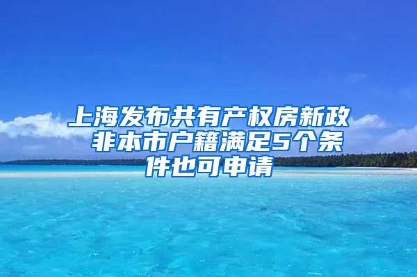 上海发布共有产权房新政 非本市户籍满足5个条件也可申请