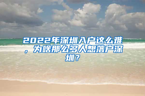 2022年深圳入户这么难，为啥那么多人想落户深圳？