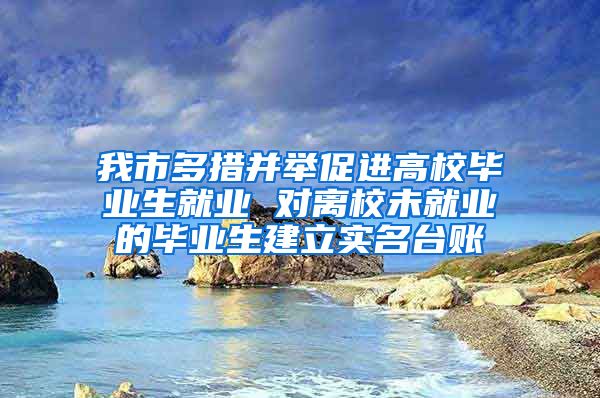 我市多措并举促进高校毕业生就业 对离校未就业的毕业生建立实名台账