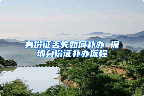 身份证丢失如何补办 深圳身份证补办流程