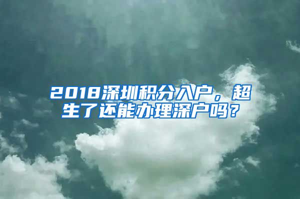 2018深圳积分入户，超生了还能办理深户吗？