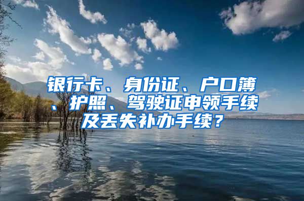 银行卡、身份证、户口簿、护照、驾驶证申领手续及丢失补办手续？