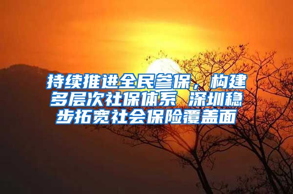 持续推进全民参保，构建多层次社保体系 深圳稳步拓宽社会保险覆盖面