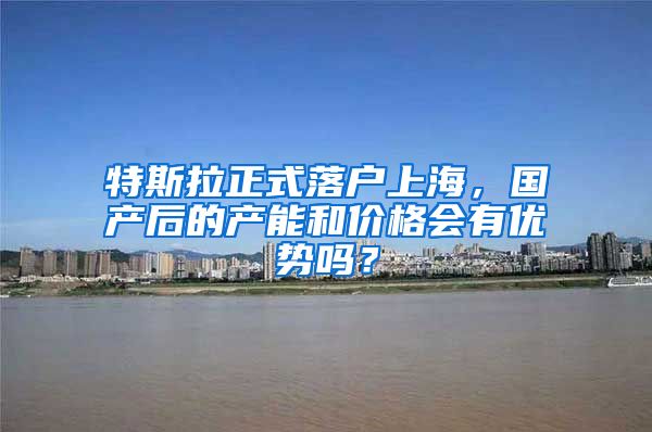 特斯拉正式落户上海，国产后的产能和价格会有优势吗？