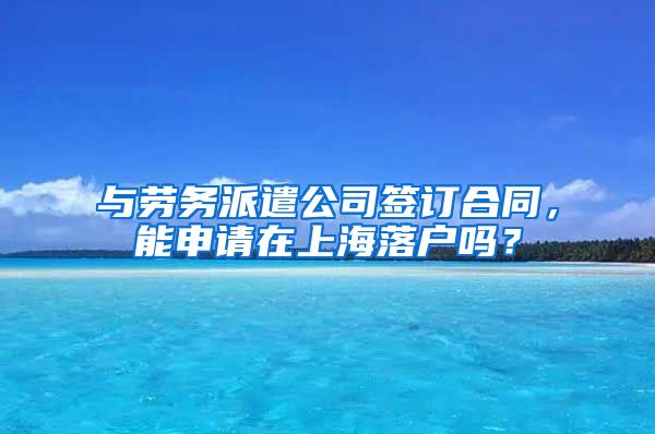 与劳务派遣公司签订合同，能申请在上海落户吗？