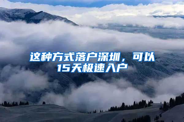 这种方式落户深圳，可以15天极速入户