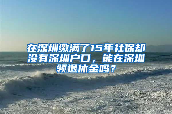 在深圳缴满了15年社保却没有深圳户口，能在深圳领退休金吗？