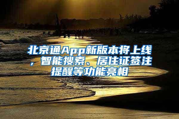 北京通App新版本将上线，智能搜索、居住证签注提醒等功能亮相