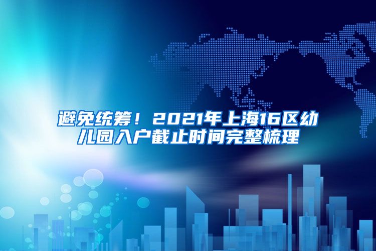 避免统筹！2021年上海16区幼儿园入户截止时间完整梳理