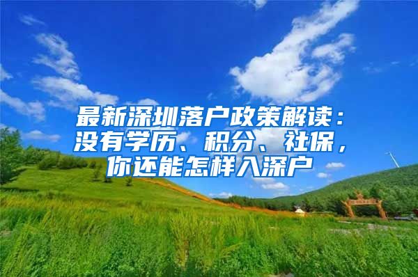 最新深圳落户政策解读：没有学历、积分、社保，你还能怎样入深户