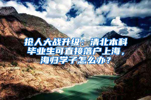 抢人大战升级：清北本科毕业生可直接落户上海，海归学子怎么办？