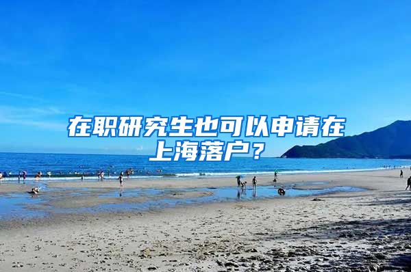 在职研究生也可以申请在上海落户？