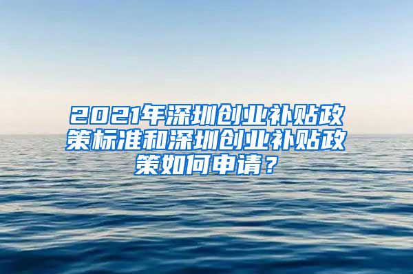 2021年深圳创业补贴政策标准和深圳创业补贴政策如何申请？