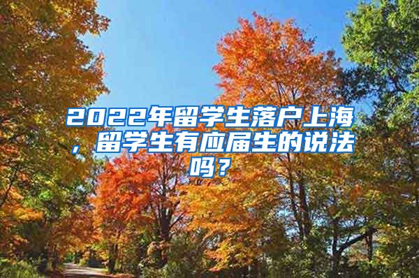 2022年留学生落户上海，留学生有应届生的说法吗？