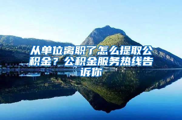 从单位离职了怎么提取公积金？公积金服务热线告诉你