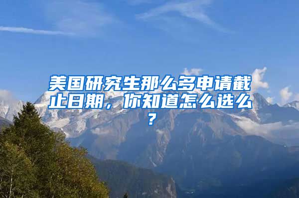 美国研究生那么多申请截止日期，你知道怎么选么？