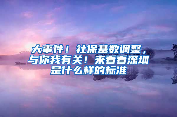 大事件！社保基数调整，与你我有关！来看看深圳是什么样的标准