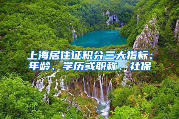 上海居住证积分三大指标：年龄、学历或职称、社保