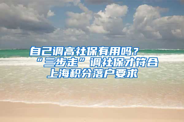 自己调高社保有用吗？“三步走”调社保才符合上海积分落户要求