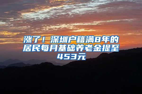 涨了！深圳户籍满8年的居民每月基础养老金提至453元