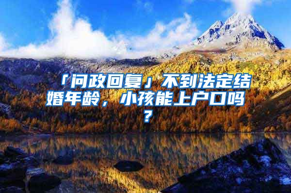 「问政回复」不到法定结婚年龄，小孩能上户口吗？