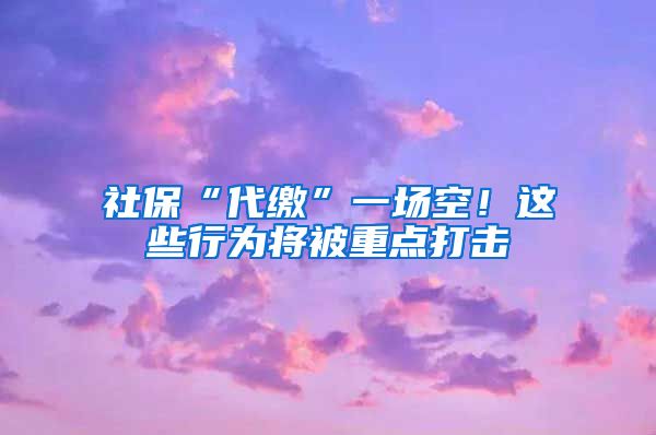 社保“代缴”一场空！这些行为将被重点打击