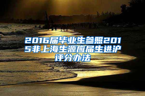 2016届毕业生参照2015非上海生源应届生进沪评分办法